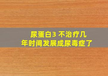 尿蛋白3 不治疗几年时间发展成尿毒症了